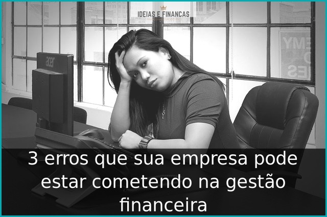 3 erros que sua empresa pode estar cometendo na gestão financeira