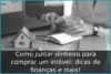 Como juntar dinheiro para comprar um imóvel: dicas de finanças e mais!