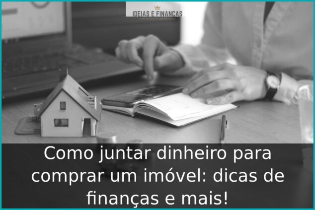 Como juntar dinheiro para comprar um imóvel dicas de finanças e mais