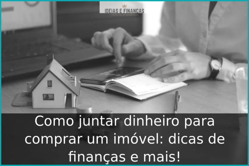 Como juntar dinheiro para comprar um imóvel: dicas de finanças e mais!