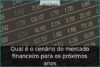 Qual é o cenário do mercado financeiro para os próximos anos Qual é o cenário do mercado financeiro para os próximos anos