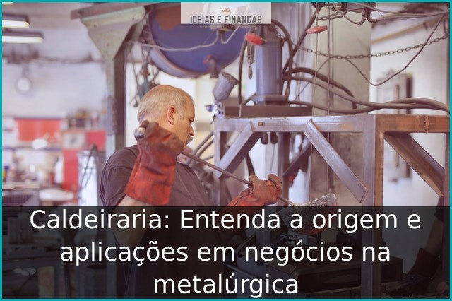 Caldeiraria: Entenda a origem e aplicações em negócios na metalúrgica