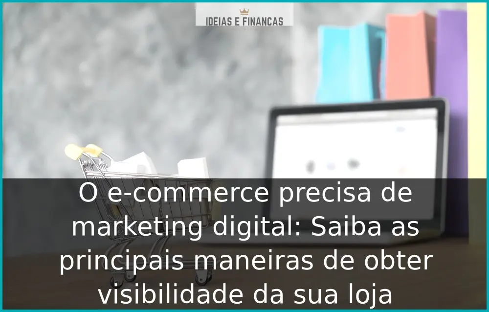 O e-commerce precisa de marketing digital: Saiba as principais maneiras de obter visibilidade da sua loja