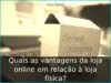 Quais as vantagens da loja online em relação à loja física? Quais as vantagens da loja online em relação à loja física?