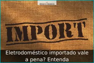 Eletrodoméstico importado vale a pena? Entenda
